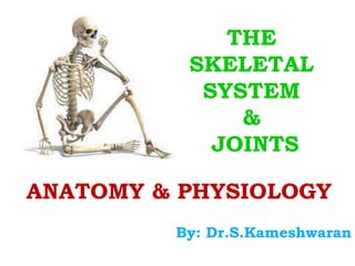 THE
SKELETAL
SYSTEM
&
JOINTS
ANATOMY & PHYSIOLOGY
By: Dr.S.Kameshwaran
 