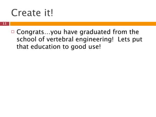 Create it!
11

        Congrats…you have graduated from the
         school of vertebral engineering! Lets put
         that education to good use!
 