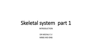 Skeletal system part 1
INTRODUCTION
DR MEENU E V
MBBS MD DNB
 