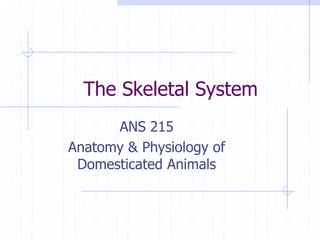 The Skeletal System
ANS 215
Anatomy & Physiology of
Domesticated Animals
 