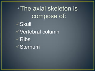 •The axial skeleton is
compose of:
Skull
Vertebral column
Ribs
Sternum
 