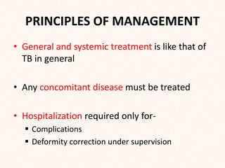 PRINCIPLES OF MANAGEMENT
• General and systemic treatment is like that of
TB in general
• Any concomitant disease must be treated
• Hospitalization required only for-
 Complications
 Deformity correction under supervision
 