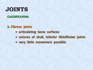 JOINTS
CLASSIFICATION:


1. Fibrous joints
      = articulating bone surfaces
      = sutures of skull, inferior tibiofibular joints
      = very little movement possible
 