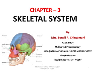 CHAPTER – 3
SKELETAL SYSTEM
By-
Mrs. Sonali R. Chintamani
ASST. PROF.
M. Pharm ( Pharmacology)
MBA (INTERNATIONAL BUSINESS MANAGEMENT)
PhD (PURSUING)
REGISTERED PATENT AGENT
PES Modern College of Pharmacy, (for
ladies) Moshi-412105
1
 