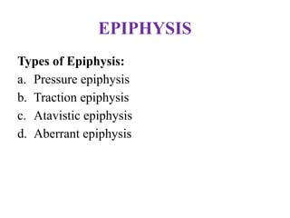 EPIPHYSIS
Types of Epiphysis:
a. Pressure epiphysis
b. Traction epiphysis
c. Atavistic epiphysis
d. Aberrant epiphysis
 