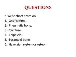 • Write short notes on
1. Ossification.
2. Pneumatic bone.
3. Cartilage.
4. Epiphysis.
5. Sesamoid bone.
6. Haversian system or osteon
QUESTIONS
 