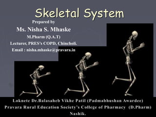 Skeletal System
Prepared by
Ms. Nisha S. Mhaske
M.Pharm (Q.A.T)
Lecturer, PRES’s COPD, Chincholi.
Email : nisha.mhaske@pravara.in
 