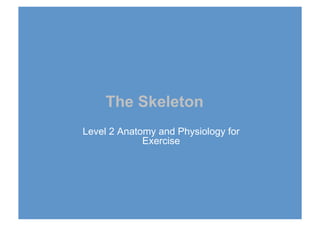 The Skeleton
Level 2 Anatomy and Physiology for
Exercise
 