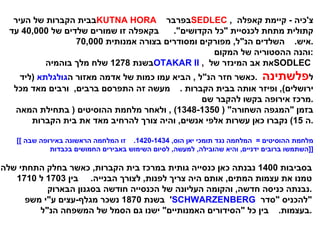 בבית הקברות של העיר  KUTNA HORA  בפרבר  SEDLEC  ,  צ ' כיה  -  קיימת קאפלה  קתולית מתחת לכנסיית  &quot; כל הקדושים &quot;.  בקאפלה זו שמורים שלדים של  40,000  עד 70,000  איש .  השלדים הנ &quot; ל ,  מפורקים ומסודרים בצורה אמנותית . והנה ההסטוריה של המקום  : בשנת  1278  שלח מלך בוהמיה  OTAKAR II   ,  את אב המינזר של  SODLEC   ל פלשתינה   . כאשר חזר הנ &quot; ל  ,  הביא עמו כמות של אדמה מאזור ה גולגלתא   ( ליד ירושלים ),  ופיזר אותה בבית הקברות  .  מעשה זה התפרסם ברבים ,  ורבים מאד מכל מרכז אירופה בקשו להקבר שם . בזמן  &quot; המגפה השחורה &quot; ( 1348-1350) ,  ולאחר מלחמת ההוסיטים  (  בתחילת המאה ה  15)  נקברו כאן עשרות אלפי אנשים ,  והיה צורך להרחיב מאד את בית הקברות . [[  מלחמת ההוסיטים  =  המלחמה נגד תומכי יאן הוס , 1420-1434.  זו המלחמה הראשונה באירופה שבה השתמשו ברובים ידניים ,  והיא שהובילה ,  למעשה ,  לסיום השימוש באבירים החמושים בכבדות  ]] בסביבות  1400  נבנתה כאן כנסייה גותית במרכז בית הקברות ,  כאשר בחלק התחתי שלה טמנו את עצמות המתים ,  אותם היה צריך לפנות ,  לצורך הבנייה .  בין  1703  ל  1710  נבנתה כניסה חדשה ,  והקומה העליונה של הכנסייה חודשה בסגנון הבארוק . בשנת  1870  נשכר מגלף - עצים ע &quot; י משפ '  SCHWARZENBERG   להכניס  &quot; סדר &quot; בעצמות .  בין כל  &quot; הסידורים האמנותיים &quot;  ישנו גם הסמל של המשפחה הנ &quot; ל . 