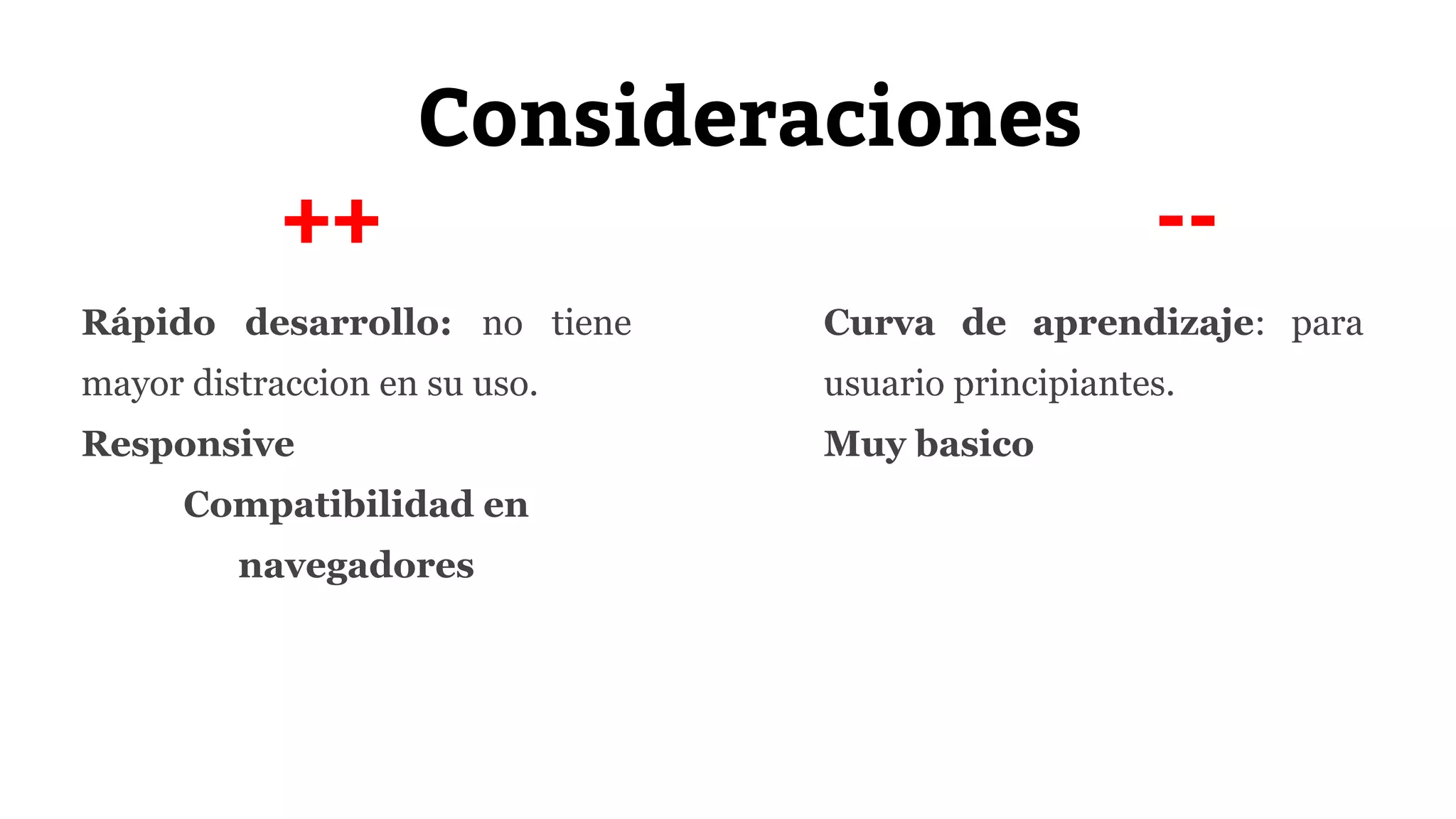 Consideraciones 
++ -- 
Rápido desarrollo: no tiene 
mayor distraccion en su uso. 
Responsive 
Compatibilidad en 
navegadores 
Curva de aprendizaje: para 
usuario principiantes. 
Muy basico 
 