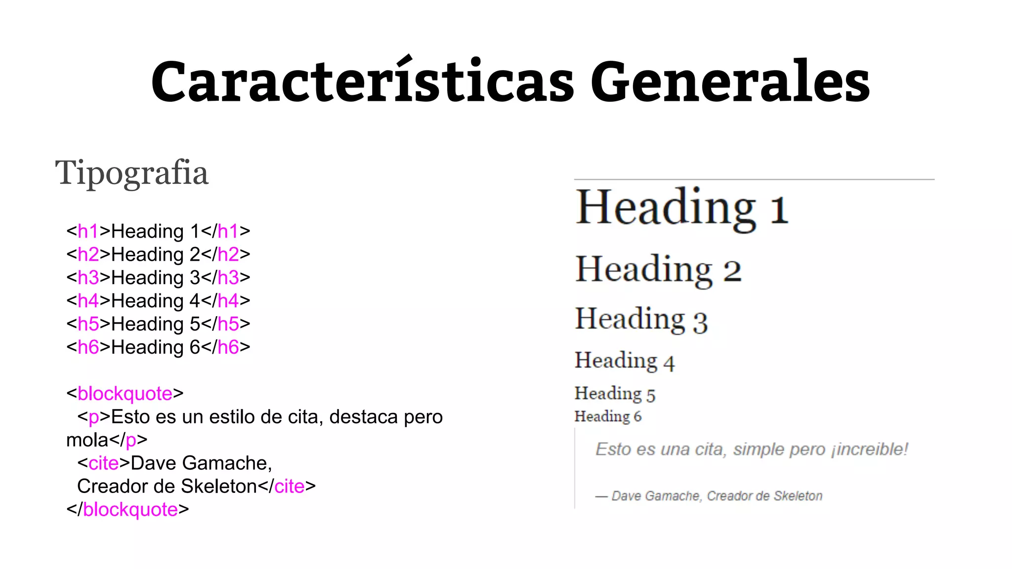Características Generales 
Tipografia 
<h1>Heading 1</h1> 
<h2>Heading 2</h2> 
<h3>Heading 3</h3> 
<h4>Heading 4</h4> 
<h5>Heading 5</h5> 
<h6>Heading 6</h6> 
<blockquote> 
<p>Esto es un estilo de cita, destaca pero 
mola</p> 
<cite>Dave Gamache, 
Creador de Skeleton</cite> 
</blockquote> 
 