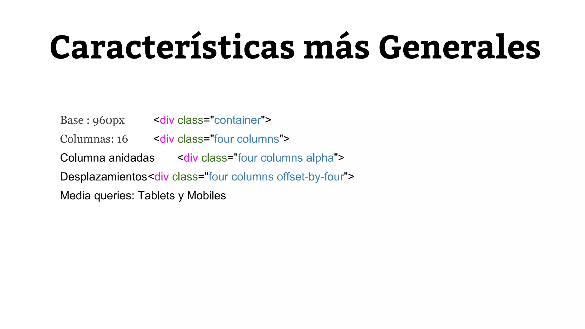 Características más Generales 
Base : 960px <div class="container"> 
Columnas: 16 <div class="four columns"> 
Columna anidadas <div class="four columns alpha"> 
Desplazamientos<div class="four columns offset-by-four"> 
Media queries: Tablets y Mobiles 
 