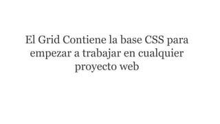 El Grid Contiene la base CSS para 
empezar a trabajar en cualquier 
proyecto web 
 