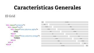 Características Generales 
El Grid 
<div class="container"> 
<div class="row"> 
<div class="nine columns alpha"> 
NINE 
</div> 
<div class="three columns omega"> 
THREE 
</div> 
</div> 
</div> 
 