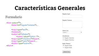Características Generales 
Formulario 
<form action="">... 
<label for="regularTextarea">... 
<input type="text">... 
<textarea>... 
<select id="idSelect"> 
<option value="Option 1">... 
<input type="checkbox"><span>.. 
<input type="radio"><span>.... 
<button type="submit">... 
</form> 
 