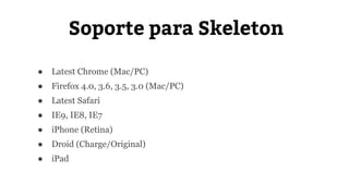 Soporte para Skeleton 
● Latest Chrome (Mac/PC) 
● Firefox 4.0, 3.6, 3.5, 3.0 (Mac/PC) 
● Latest Safari 
● IE9, IE8, IE7 
● iPhone (Retina) 
● Droid (Charge/Original) 
● iPad 
 
