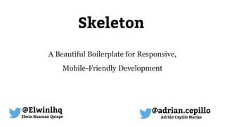 Skeleton 
A Beautiful Boilerplate for Responsive, 
Mobile-Friendly Development 
@Elwinlhq 
Elwin Huaman Quispe 
@adrian.cepillo 
Adrián Cepillo Macías 
 