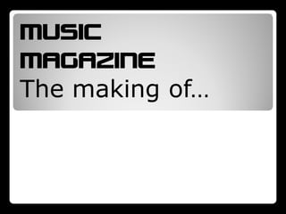 MUSIC
MAGAZINE
The making of…
 