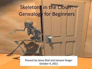 Skeletons in the Closer:
Genealogy for Beginners




  Present by Janey Deal and Jamane Yeager
               October 4, 2011
 