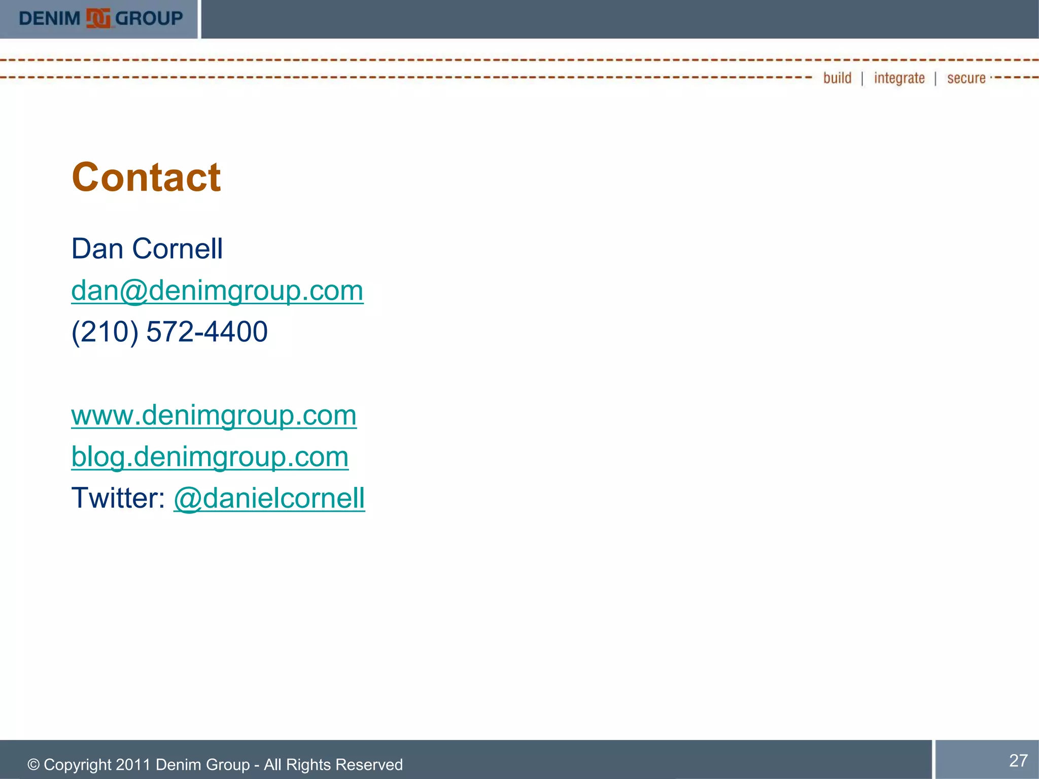 Contact
     Dan Cornell
     dan@denimgroup.com
     (210) 572-4400

     www.denimgroup.com
     blog.denimgroup.com
     Twitter: @danielcornell




© Copyright 2011 Denim Group - All Rights Reserved   27
 