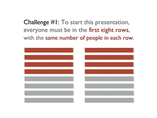 Challenge #1: To start this presentation,
everyone must be in the first eight rows,
with the same number of people in each row.
 