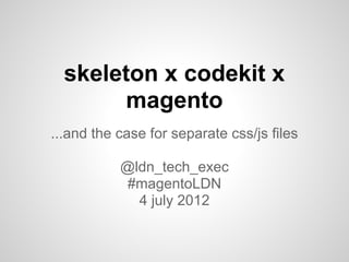 skeleton x codekit x
        magento
...and the case for separate css/js files

           @ldn_tech_exec
            #magentoLDN
             4 july 2012
 