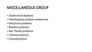 MISCELLANEOUS GROUP
• Cleidocranial dysplasia
• Fibrodysplasia ossificans progressiva
• Holt-Oram syndrome
• Marfans syndrome
• Nail- Patella syndrome
• Tuberous Sclerosis
• Craniosynostosis
 