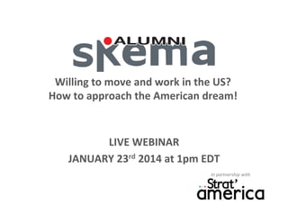 Willing	
  to	
  move	
  and	
  work	
  in	
  the	
  US?	
  
How	
  to	
  approach	
  the	
  American	
  dream!	
  
	
  
LIVE	
  WEBINAR	
  
JANUARY	
  23rd	
  2014	
  at	
  1pm	
  EDT	
  
In	
  partnership	
  with	
  

 