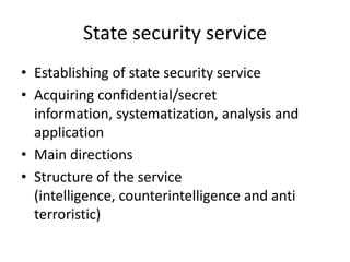 State security service
• Establishing of state security service
• Acquiring confidential/secret
  information, systematization, analysis and
  application
• Main directions
• Structure of the service
  (intelligence, counterintelligence and anti
  terroristic)
 