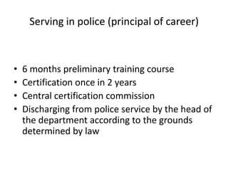 Serving in police (principal of career)



•   6 months preliminary training course
•   Certification once in 2 years
•   Central certification commission
•   Discharging from police service by the head of
    the department according to the grounds
    determined by law
 