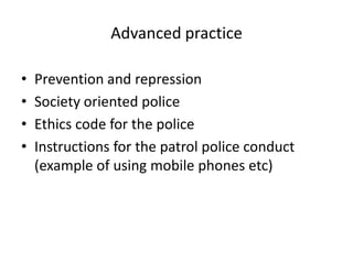 Advanced practice

•   Prevention and repression
•   Society oriented police
•   Ethics code for the police
•   Instructions for the patrol police conduct
    (example of using mobile phones etc)
 