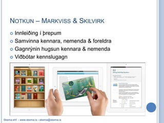 NOTKUN – MARKVISS & SKILVIRK
     Innleiðing í þrepum
     Samvinna kennara, nemenda & foreldra

     Gagnrýnin hugsun kennara & nemenda

     Viðbótar kennslugagn




Skema ehf. - www.skema.is - skema@skema.is
 