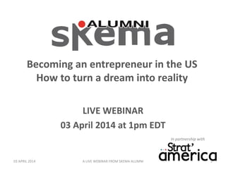 In partnership with
Becoming an entrepreneur in the US
How to turn a dream into reality
LIVE WEBINAR
03 April 2014 at 1pm EDT
03 APRIL 2014 A LIVE WEBINAR FROM SKEMA ALUMNI 1
 