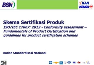 Skema Sertifikasi Produk
ISO/IEC 17067: 2013 - Conformity assessment –
Fundamentals of Product Certification and
guidelines for product certification schemes
Badan Standardisasi Nasional
 