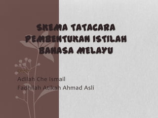 Oleh:
Adilah Che Ismail
Fadhilah Atikah Ahmad Asli
SKEMA TATACARA
PEMBENTUKAN ISTILAH
BAHASA MELAYU
 