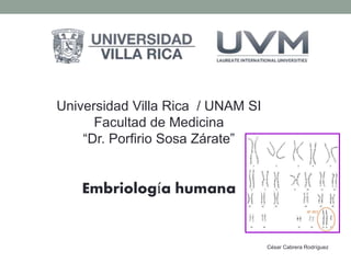 Universidad Villa Rica / UNAM SI 
Facultad de Medicina 
“Dr. Porfirio Sosa Zárate” 
Embriología humana 
César Cabrera Rodríguez 
 
