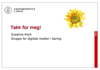 Takk for meg! <ul><li>Susanne Koch </li></ul><ul><li>Gruppe for digitale medier i læring </li></ul>
