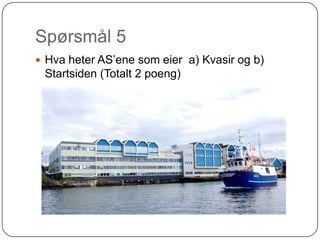 Spørsmål 5
 Hva heter AS’ene som eier a) Kvasir og b)
 Startsiden (Totalt 2 poeng)
 