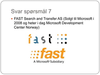 Svar spørsmål 7
 FAST Search and Transfer AS (Solgt til Microsoft i
 2008 og heter i dag Microsoft Development
 Center Norway)
 