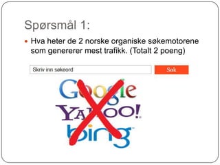 Spørsmål 1:
 Hva heter de 2 norske organiske søkemotorene
 som genererer mest trafikk. (Totalt 2 poeng)
 