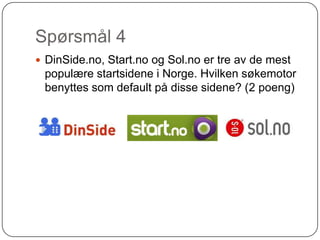 Spørsmål 4
 DinSide.no, Start.no og Sol.no er tre av de mest
 populære startsidene i Norge. Hvilken søkemotor
 benyttes som default på disse sidene? (2 poeng)
 