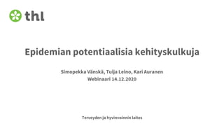 Terveyden ja hyvinvoinnin laitos
Epidemian potentiaalisia kehityskulkuja
Simopekka Vänskä, Tuija Leino, Kari Auranen
Webinaari 14.12.2020
 