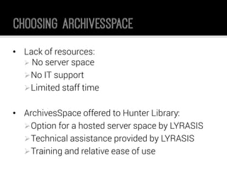•Lack of resources: 
No server space 
No IT support 
Limited staff time 
•ArchivesSpace offered to Hunter Library: 
Option for a hosted server space by LYRASIS 
Technical assistance provided by LYRASIS 
Training and relative ease of use  