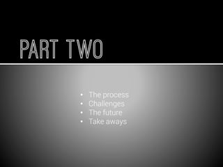 •The process 
•Challenges 
•The future 
•Take aways  