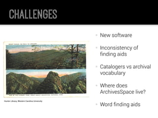 New software 
Inconsistency of finding aids 
Catalogers vs archival vocabulary 
Where does ArchivesSpace live? 
Word finding aids 
Hunter Library, Western Carolina University  