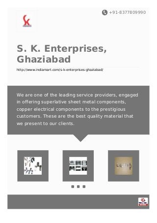 +91-8377809990
S. K. Enterprises,
Ghaziabad
http://www.indiamart.com/s-k-enterprises-ghaziabad/
We are one of the leading service providers, engaged
in offering superlative sheet metal components,
copper electrical components to the prestigious
customers. These are the best quality material that
we present to our clients.
 