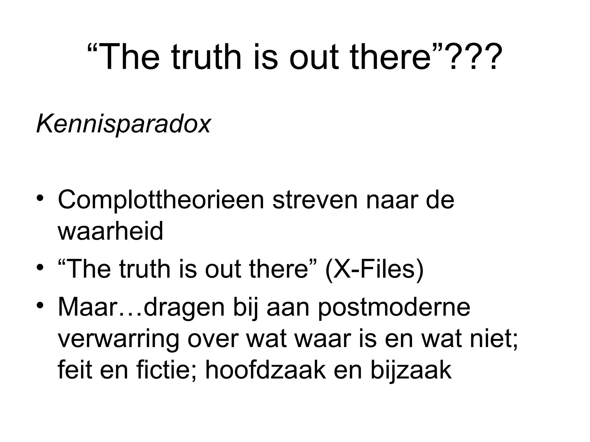 “ The truth is out there”??? Kennisparadox Complottheorieen streven naar de waarheid “ The truth is out there” (X-Files) Maar…dragen bij aan postmoderne verwarring over wat waar is en wat niet; feit en fictie; hoofdzaak en bijzaak  