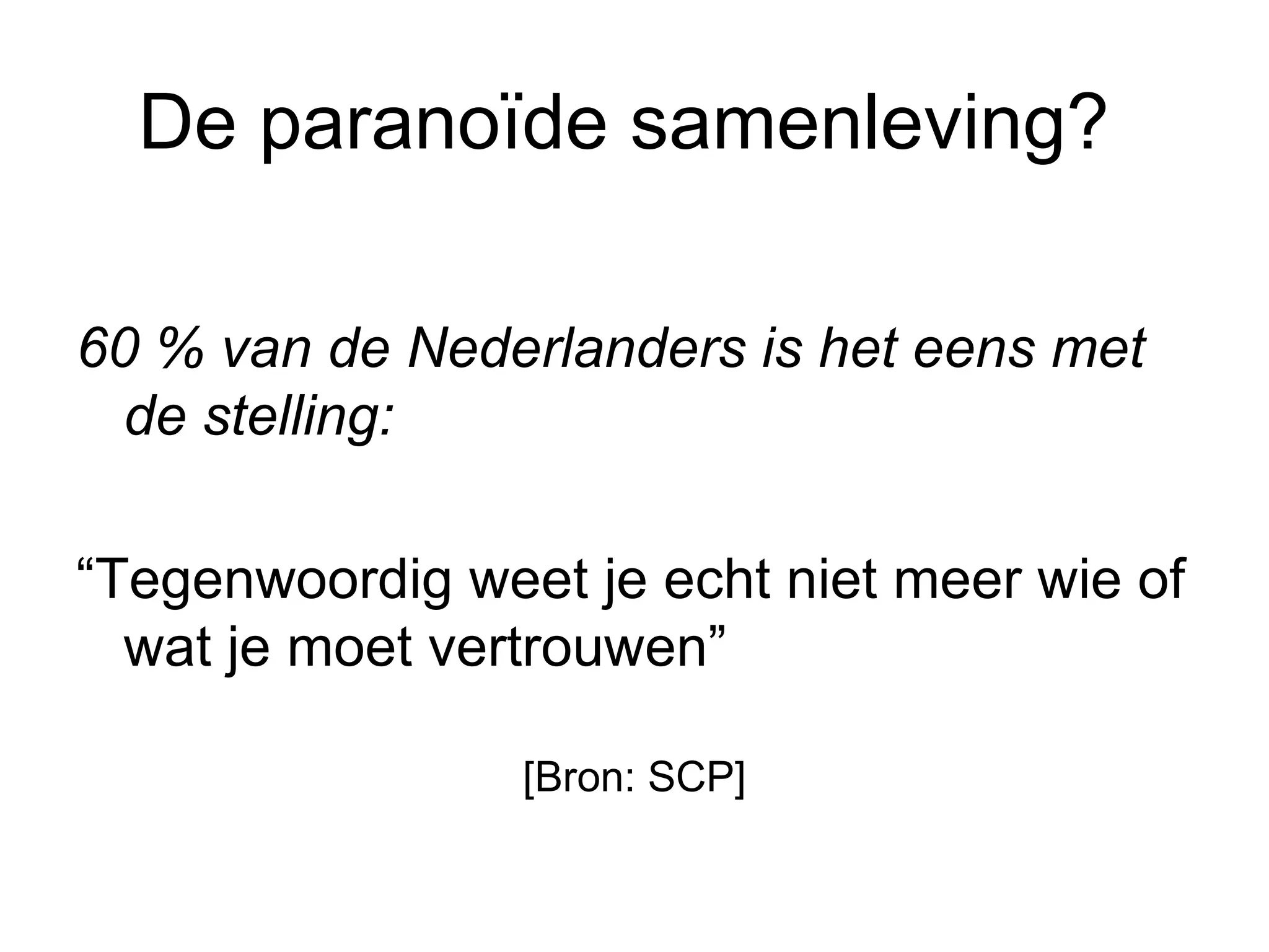 De paranoïde samenleving?  60 % van de Nederlanders is het eens met de stelling:  “Tegenwoordig weet je echt niet meer wie of wat je moet vertrouwen”  [Bron: SCP] 