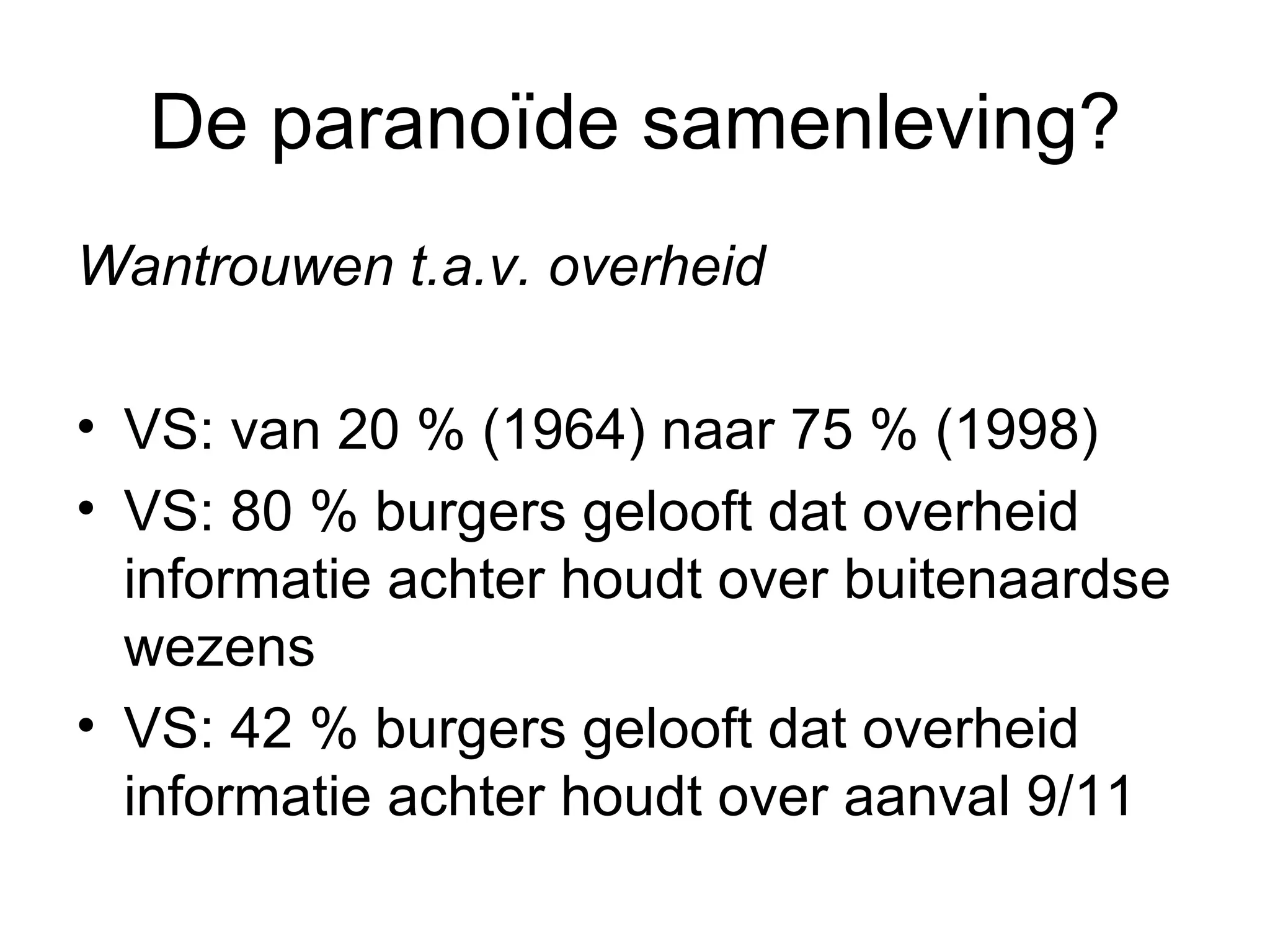 De paranoïde samenleving? Wantrouwen t.a.v. overheid VS: van 20 % (1964) naar 75 % (1998) VS: 80 % burgers gelooft dat overheid informatie achter houdt over buitenaardse wezens VS: 42 % burgers gelooft dat overheid informatie achter houdt over aanval 9/11  