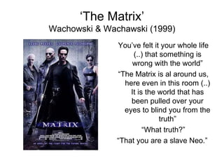 ‘ The Matrix’ Wachowski & Wachawski (1999) You’ve felt it your whole life (..) that something is wrong with the world” “ The Matrix is al around us, here even in this room (..) It is the world that has been pulled over your eyes to blind you from the truth” “ What truth?” “ That you are a slave Neo.”  